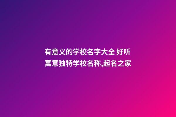 有意义的学校名字大全 好听寓意独特学校名称,起名之家-第1张-店铺起名-玄机派